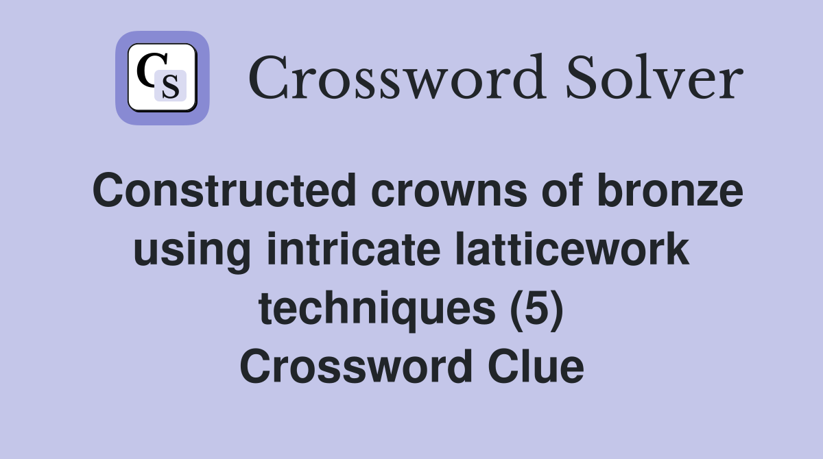 Constructed crowns of bronze using intricate latticework techniques (5) Crossword Clue