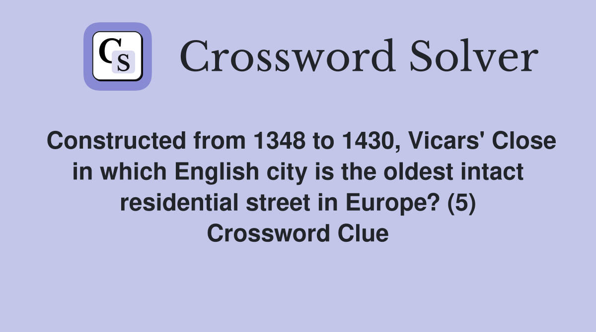 Constructed from 1348 to 1430, Vicars' Close in which English city is the oldest intact residential street in Europe? (5) Crossword Clue