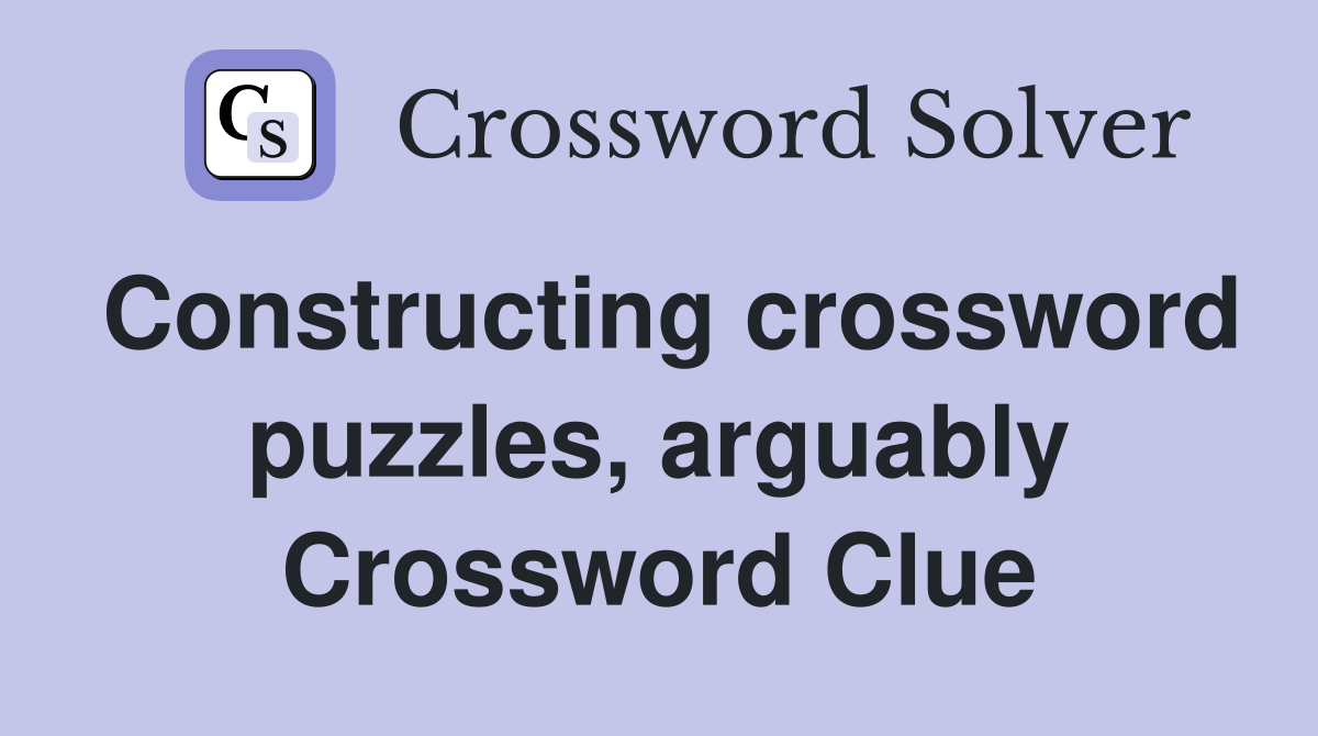 Constructing crossword puzzles, arguably Crossword Clue