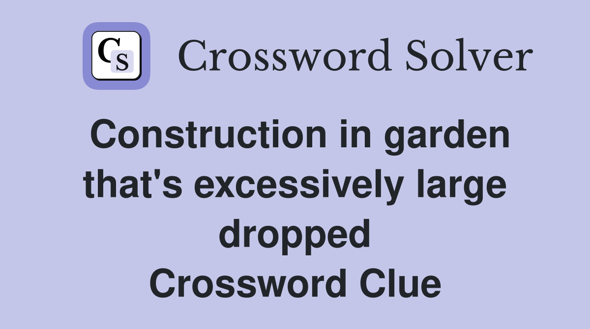 Construction in garden that's excessively large dropped Crossword Clue