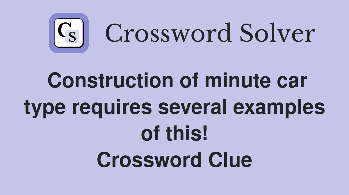 Construction of minute car type requires several examples of this! Crossword Clue
