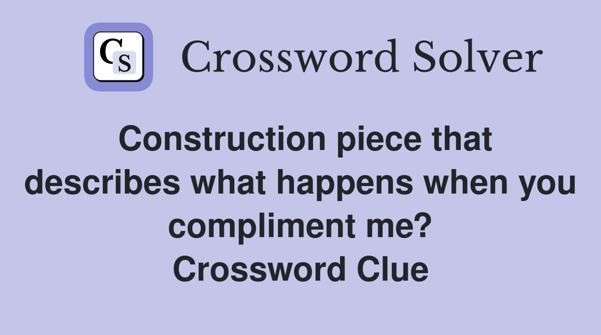 Construction piece that describes what happens when you compliment me? Crossword Clue