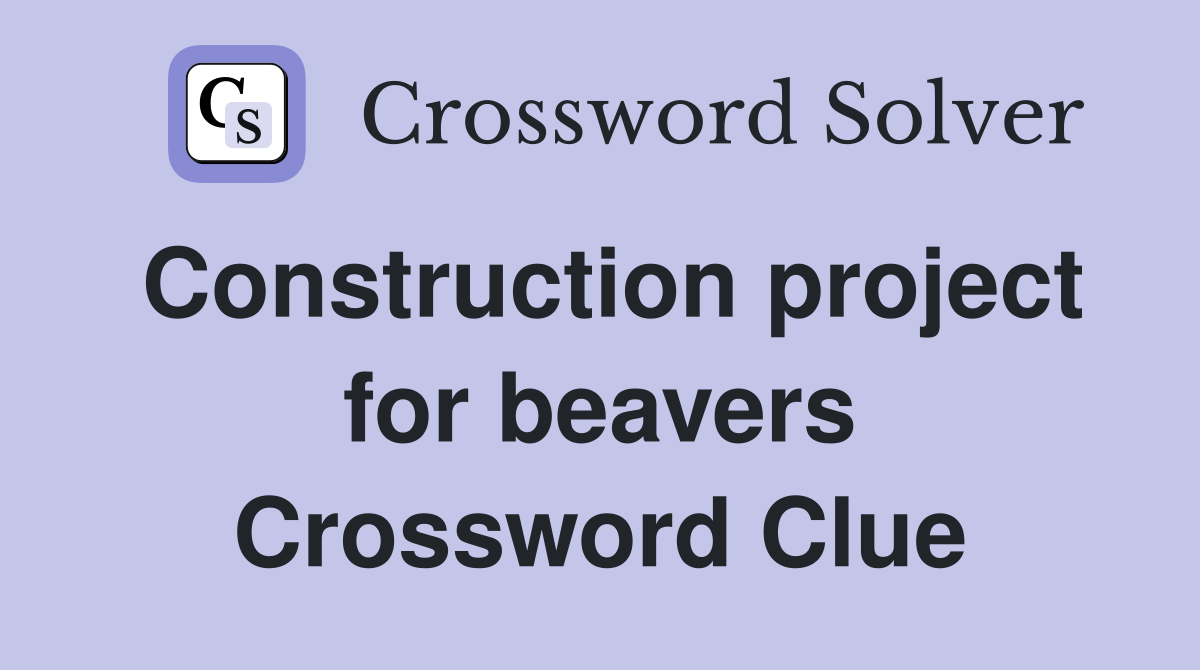 Construction project for beavers Crossword Clue