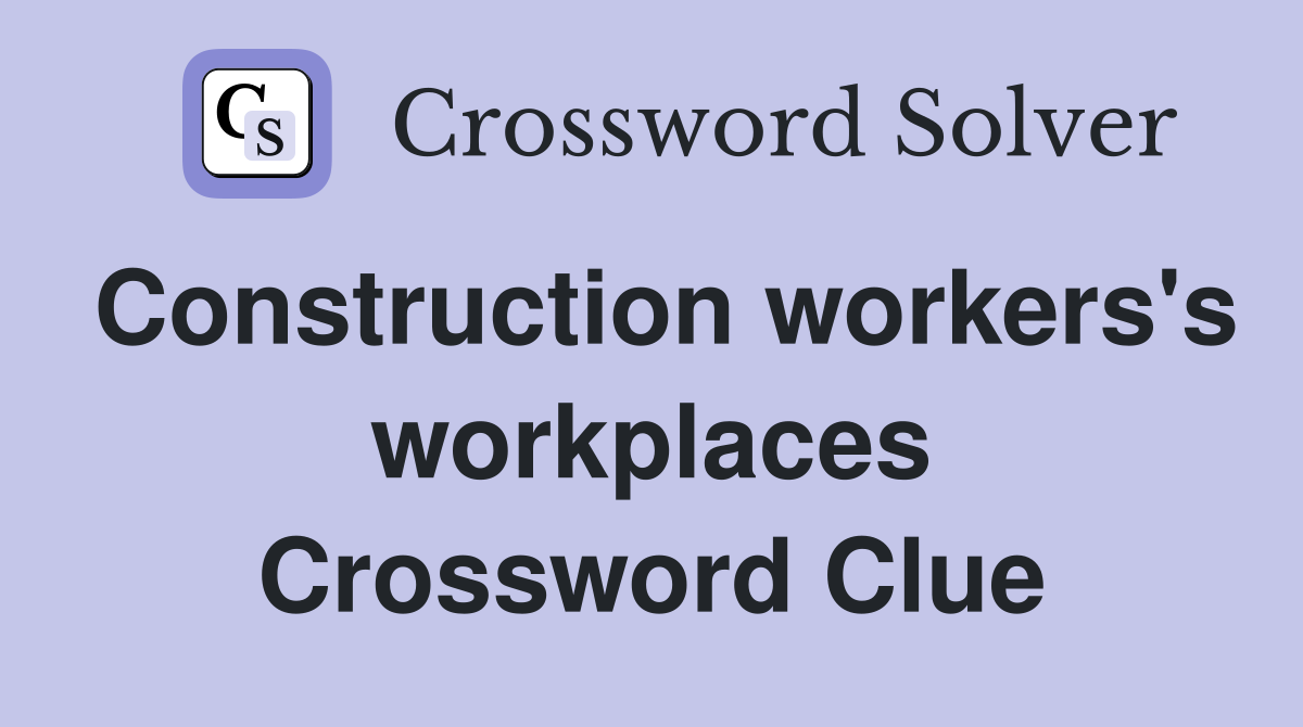 Construction workers's workplaces Crossword Clue