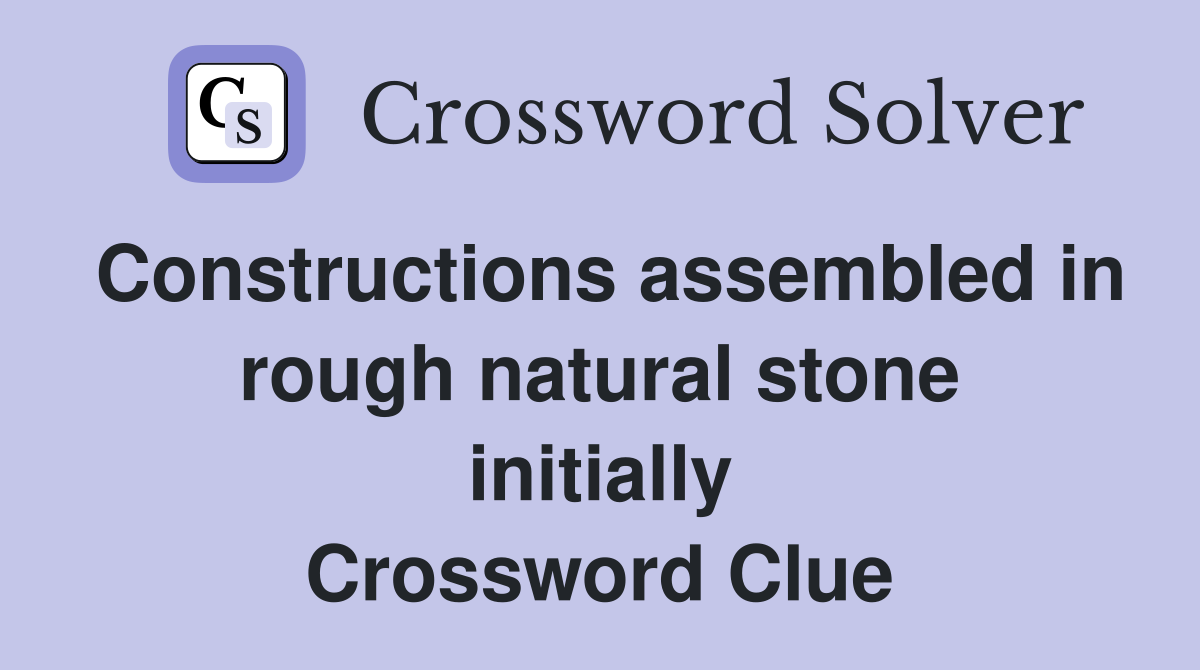 Constructions assembled in rough natural stone initially Crossword Clue