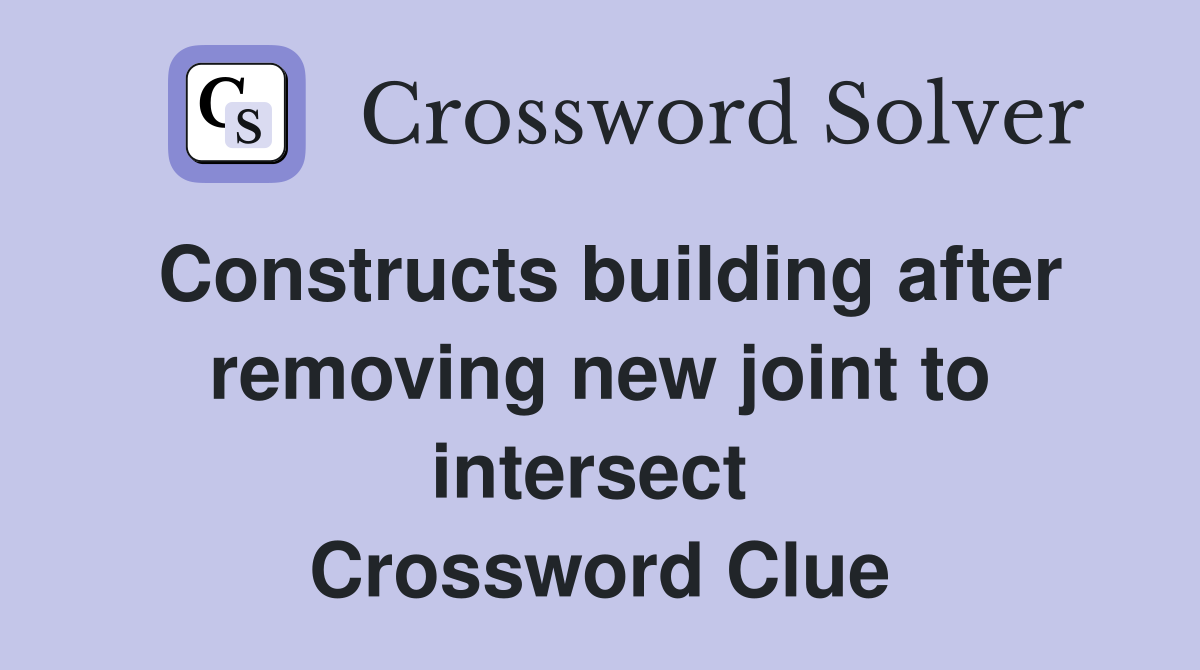 Constructs building after removing new joint to intersect  Crossword Clue