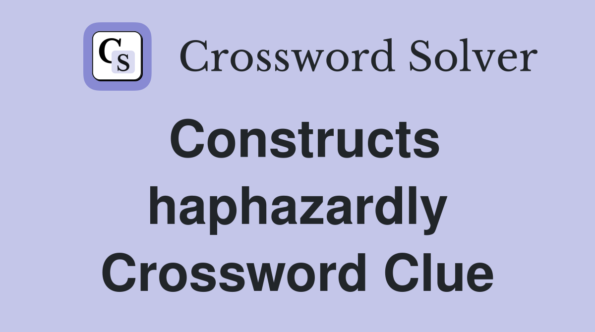 Constructs haphazardly Crossword Clue