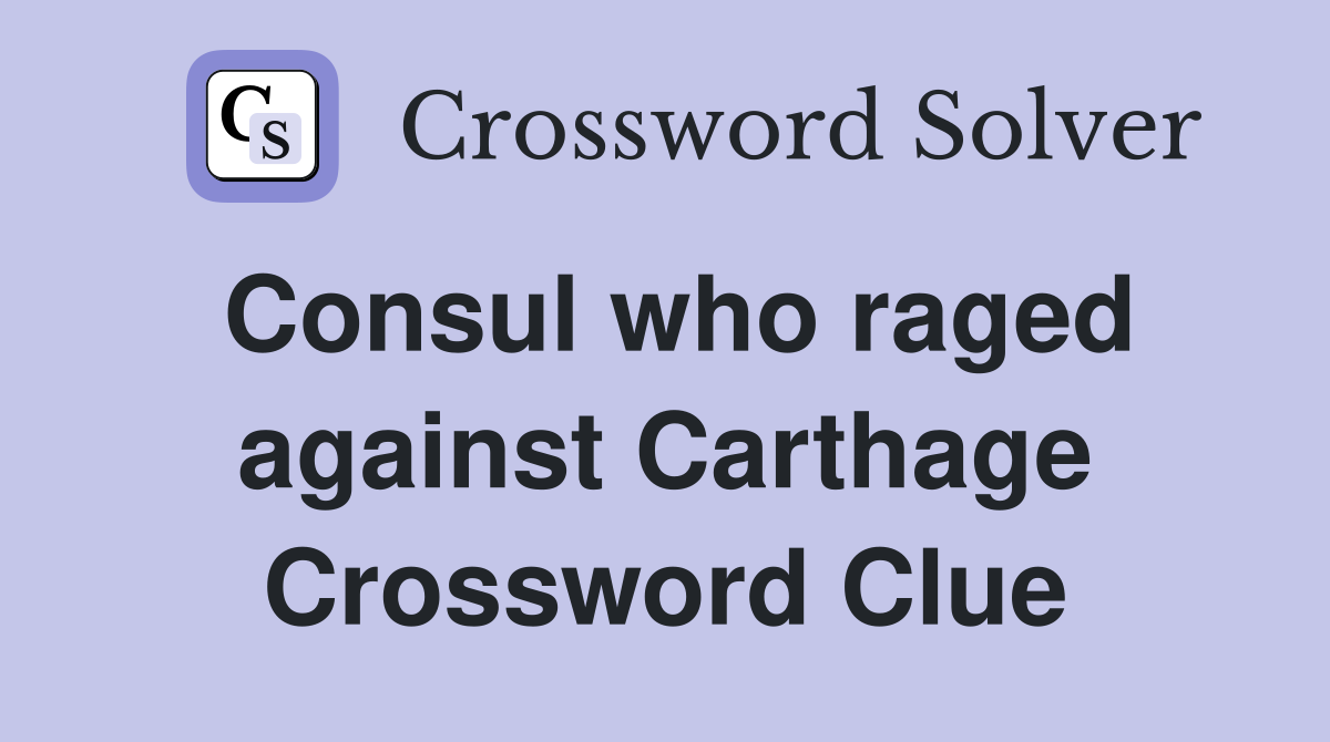 Consul who raged against Carthage Crossword Clue