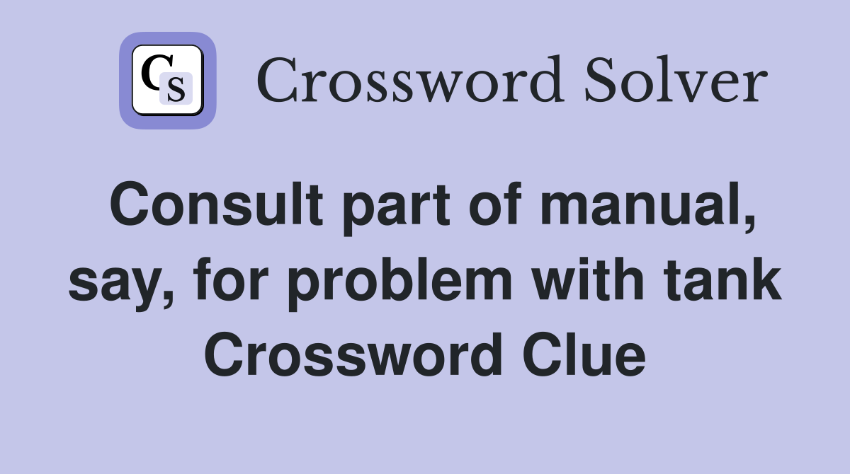 Consult part of manual, say, for problem with tank Crossword Clue
