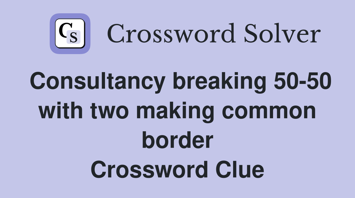 Consultancy breaking 50-50 with two making common border Crossword Clue