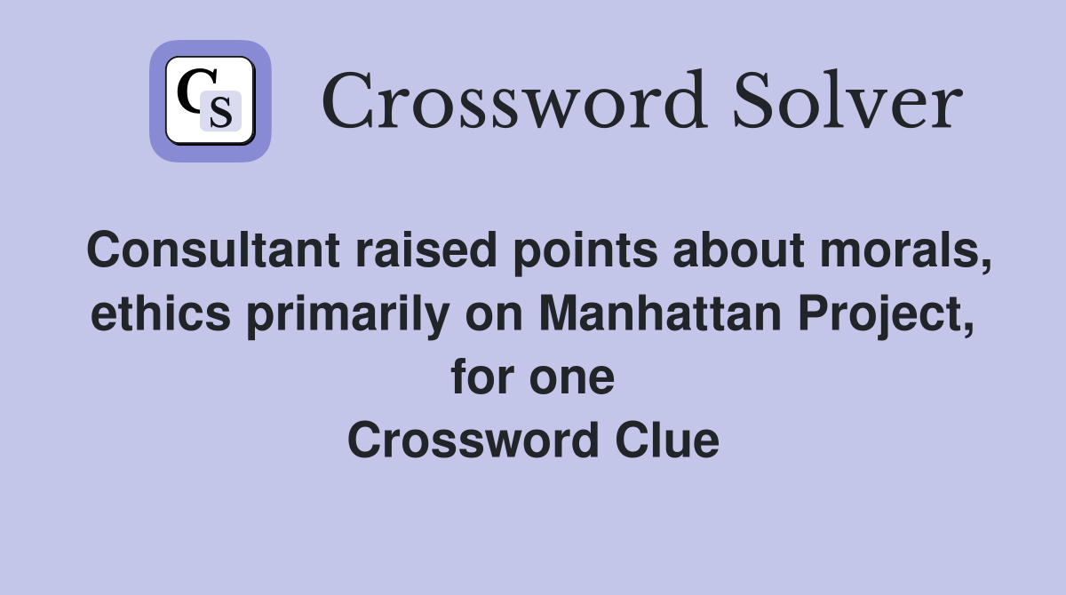 Consultant raised points about morals, ethics primarily on Manhattan Project, for one Crossword Clue