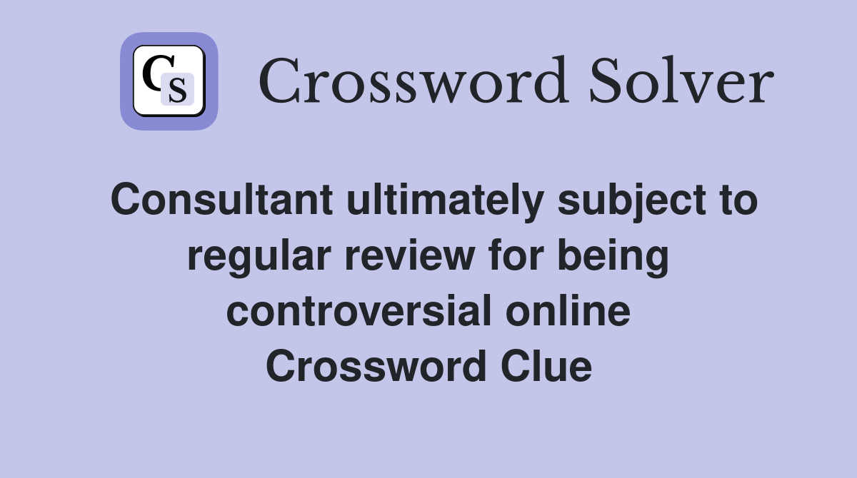 Consultant ultimately subject to regular review for being controversial online Crossword Clue