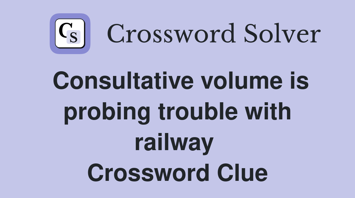 Consultative volume is probing trouble with railway  Crossword Clue