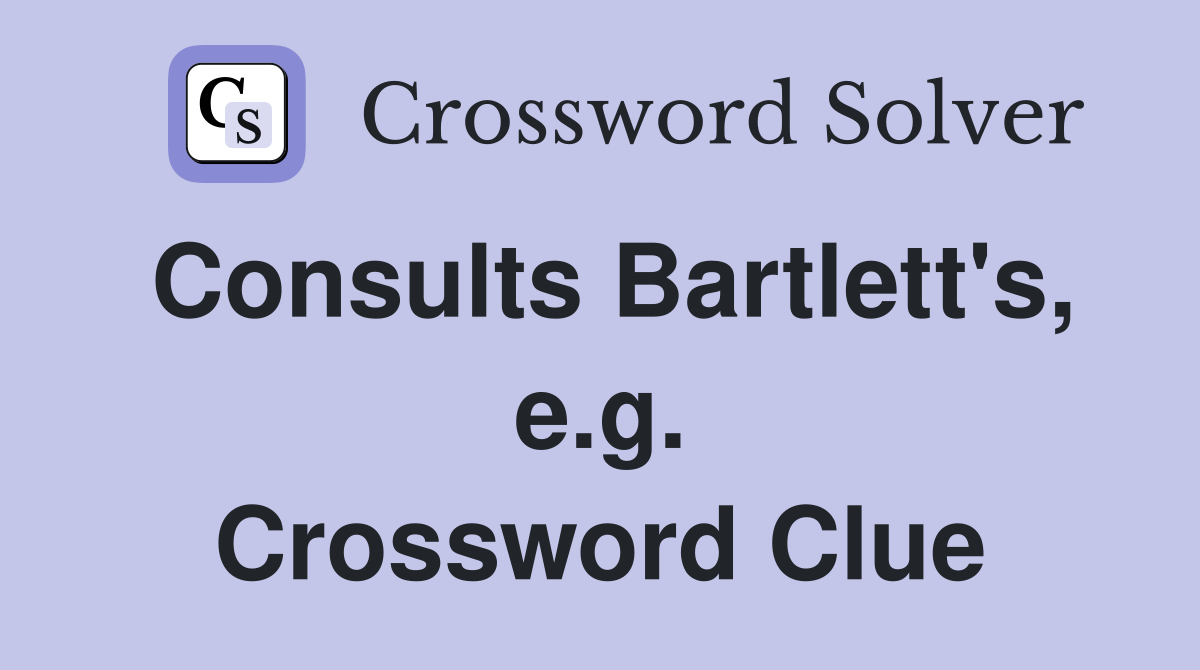 Consults Bartlett's, e.g. Crossword Clue
