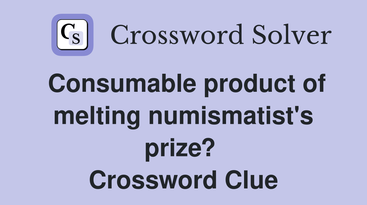 Consumable product of melting numismatist's prize?  Crossword Clue