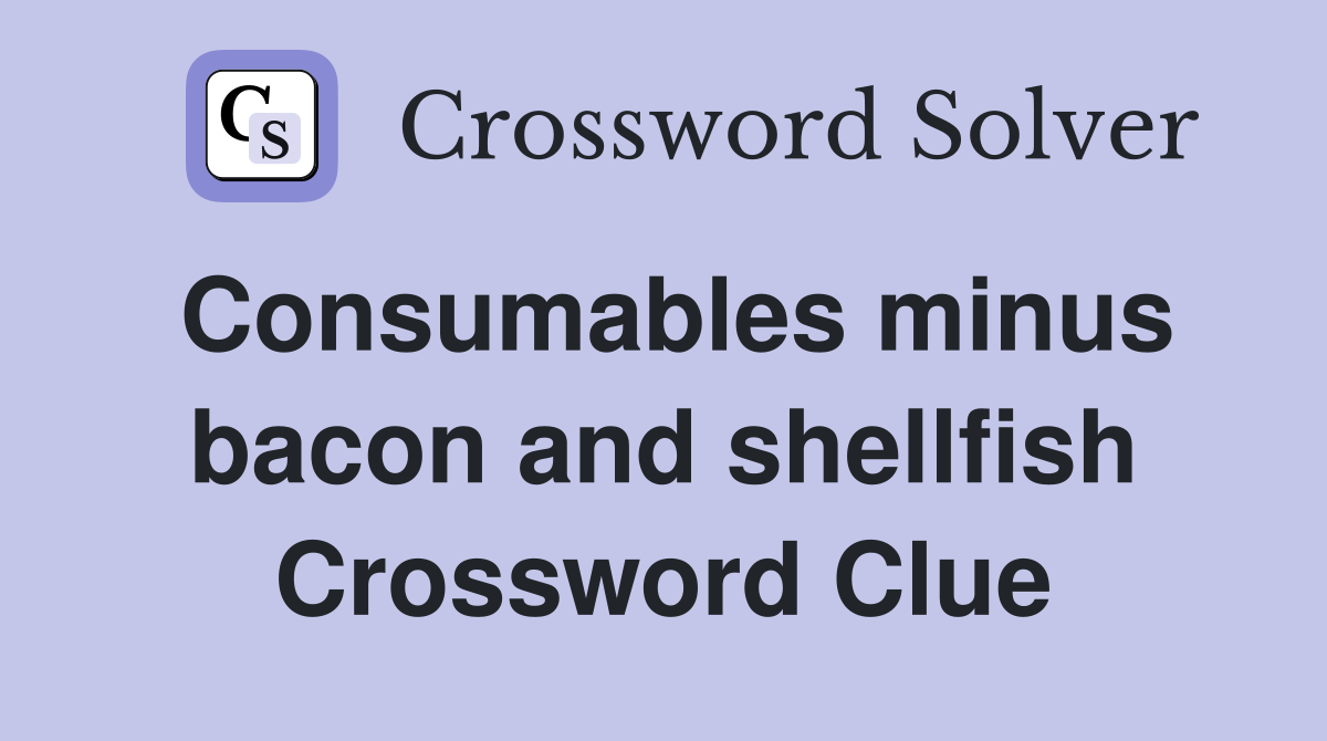 Consumables minus bacon and shellfish Crossword Clue