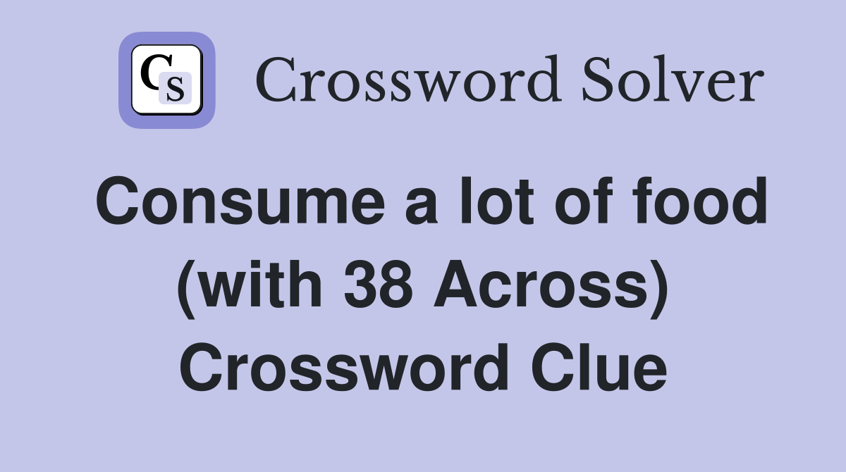 Consume a lot of food (with 38 Across) Crossword Clue