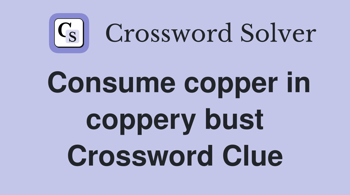 Consume copper in coppery bust Crossword Clue