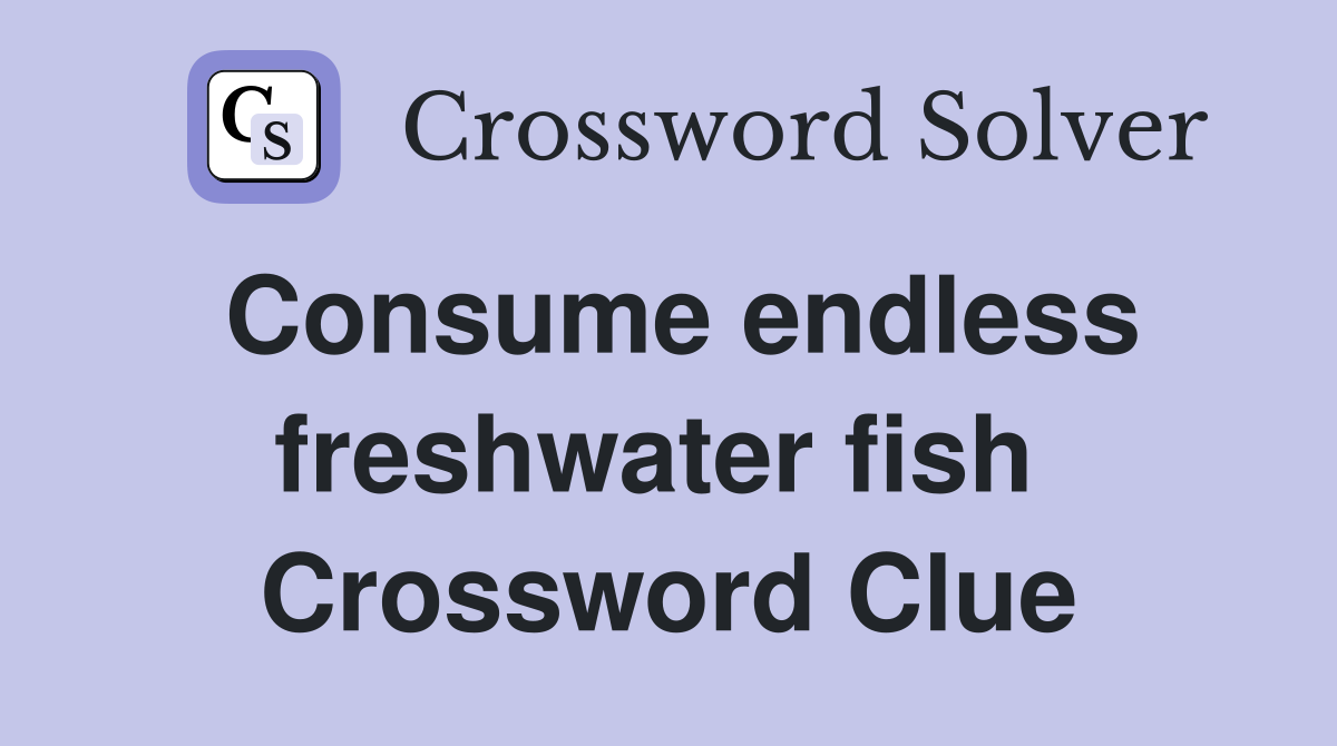 Consume endless freshwater fish  Crossword Clue