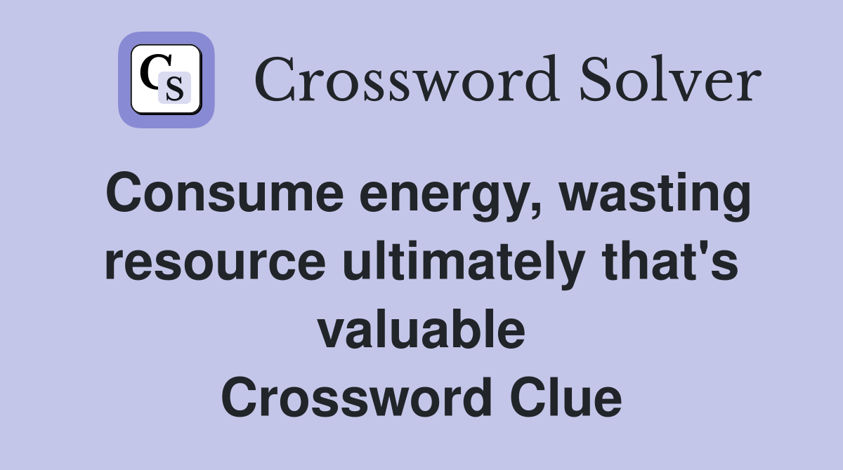 Consume energy, wasting resource ultimately that's valuable Crossword Clue