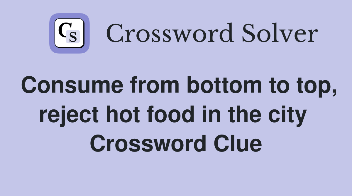 Consume from bottom to top, reject hot food in the city  Crossword Clue