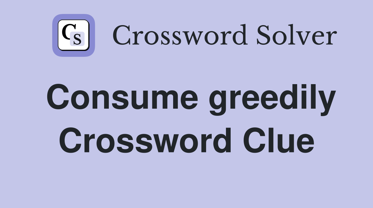 Consume greedily Crossword Clue
