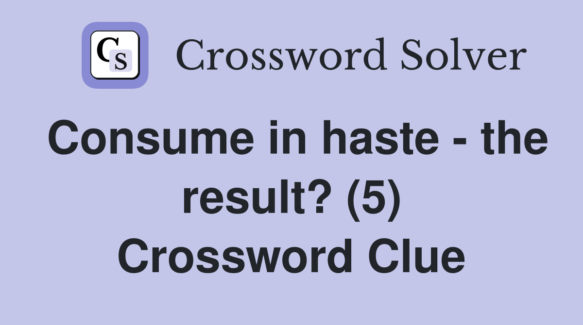 Consume in haste - the result? (5) Crossword Clue
