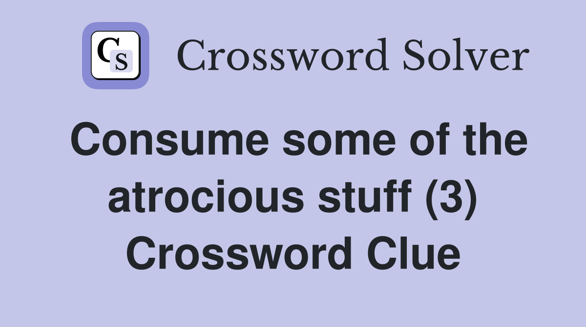 Consume some of the atrocious stuff (3) Crossword Clue