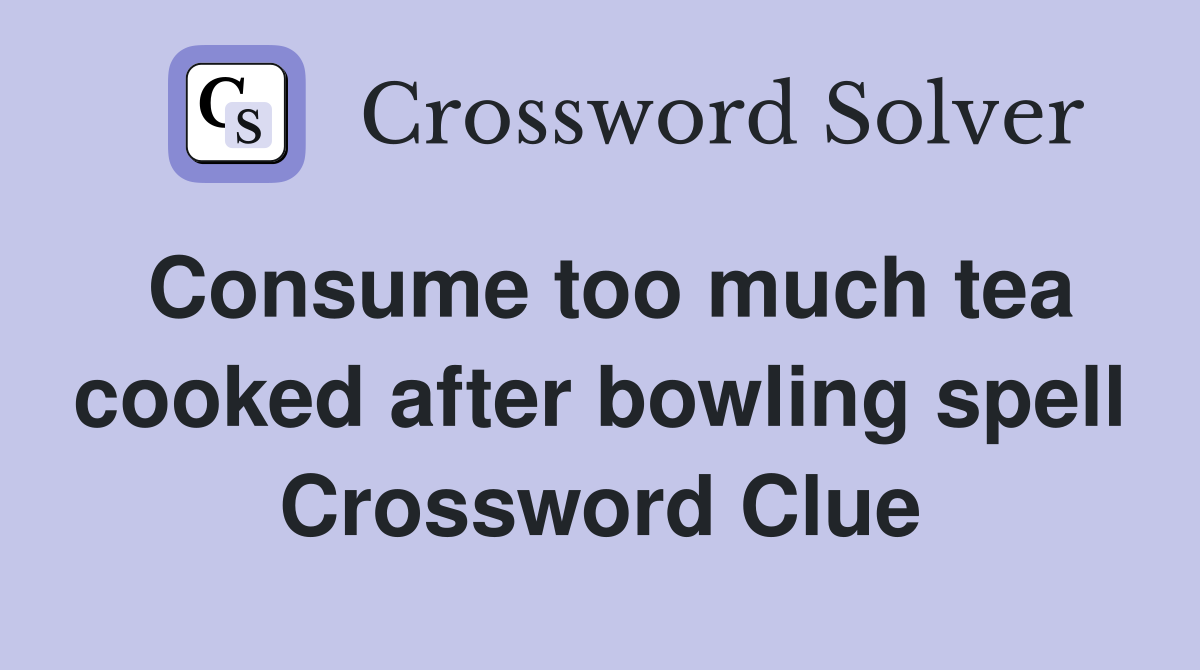 Consume too much tea cooked after bowling spell Crossword Clue