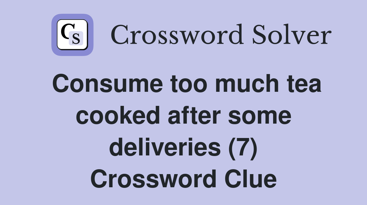 Consume too much tea cooked after some deliveries (7) Crossword Clue