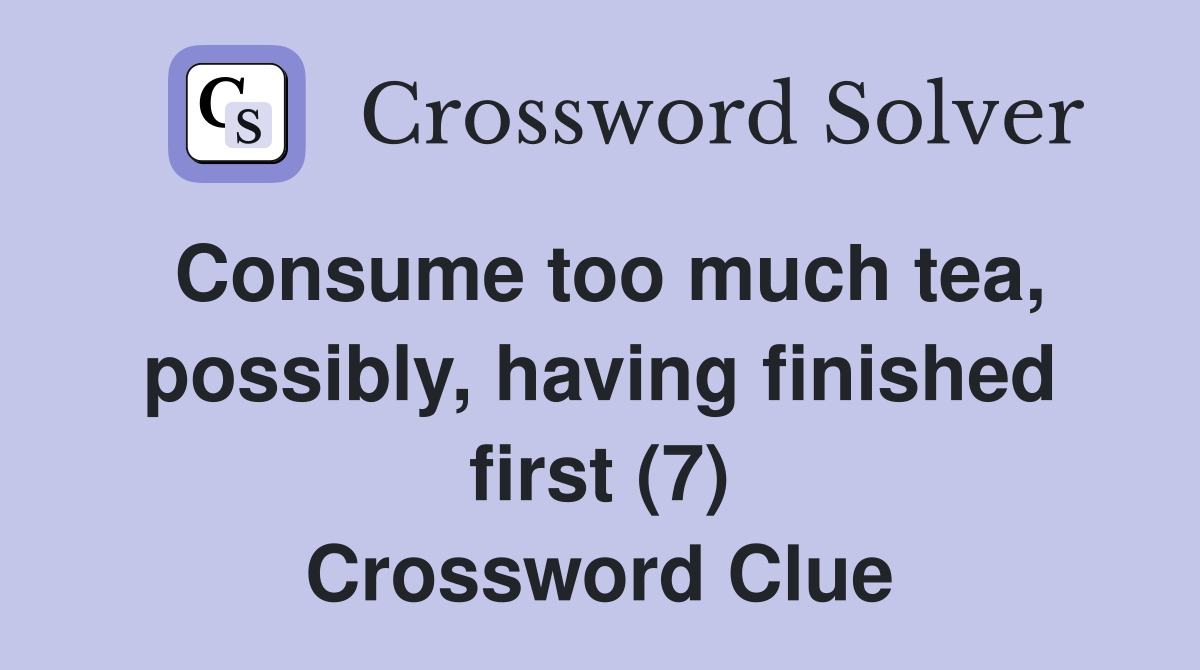 Consume too much tea, possibly, having finished first (7) Crossword Clue