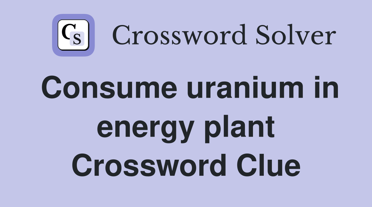 Consume uranium in energy plant Crossword Clue