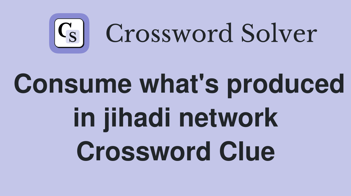 Consume what's produced in jihadi network Crossword Clue