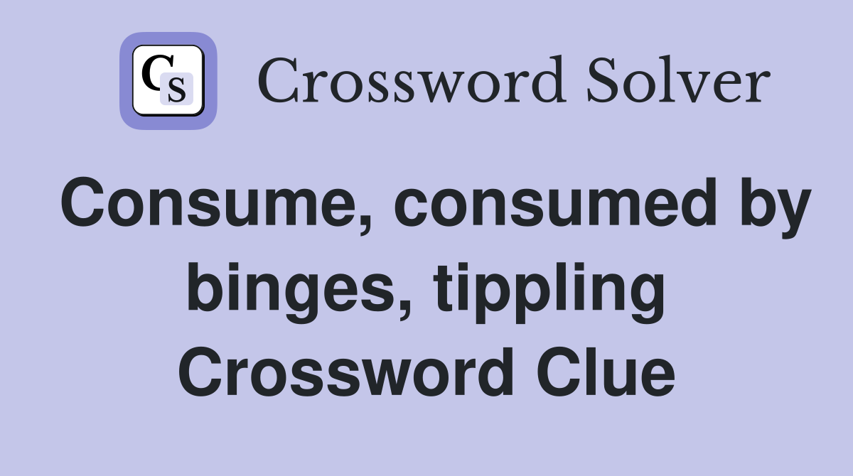 Consume, consumed by binges, tippling Crossword Clue