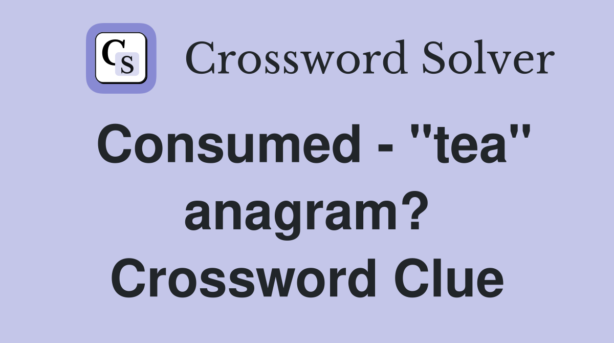 Consumed - "tea" anagram? Crossword Clue