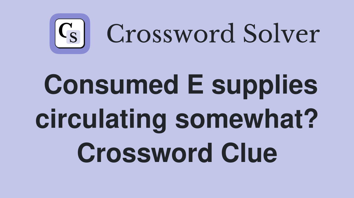 Consumed E supplies circulating somewhat? Crossword Clue