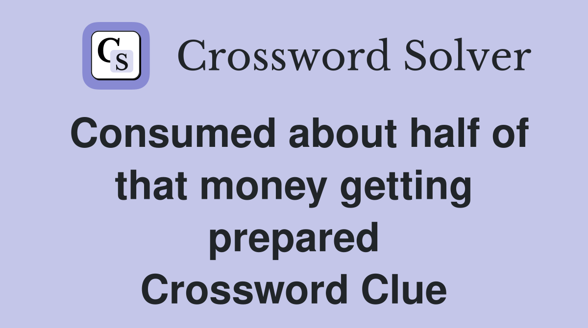Consumed about half of that money getting prepared Crossword Clue