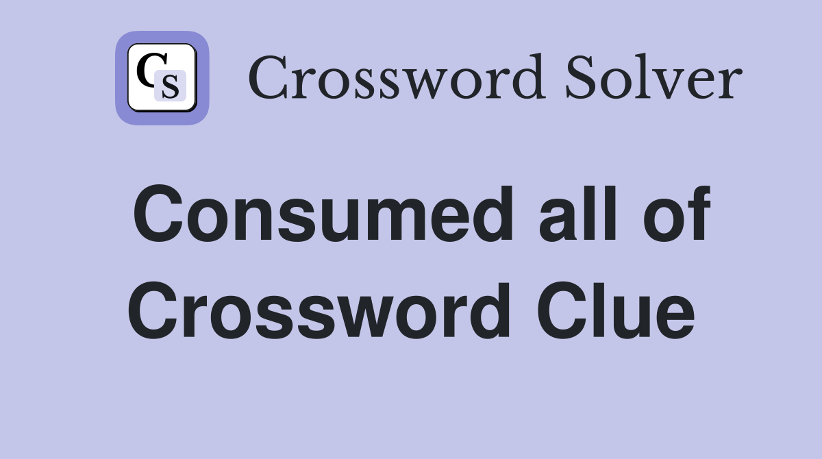 Consumed all of Crossword Clue