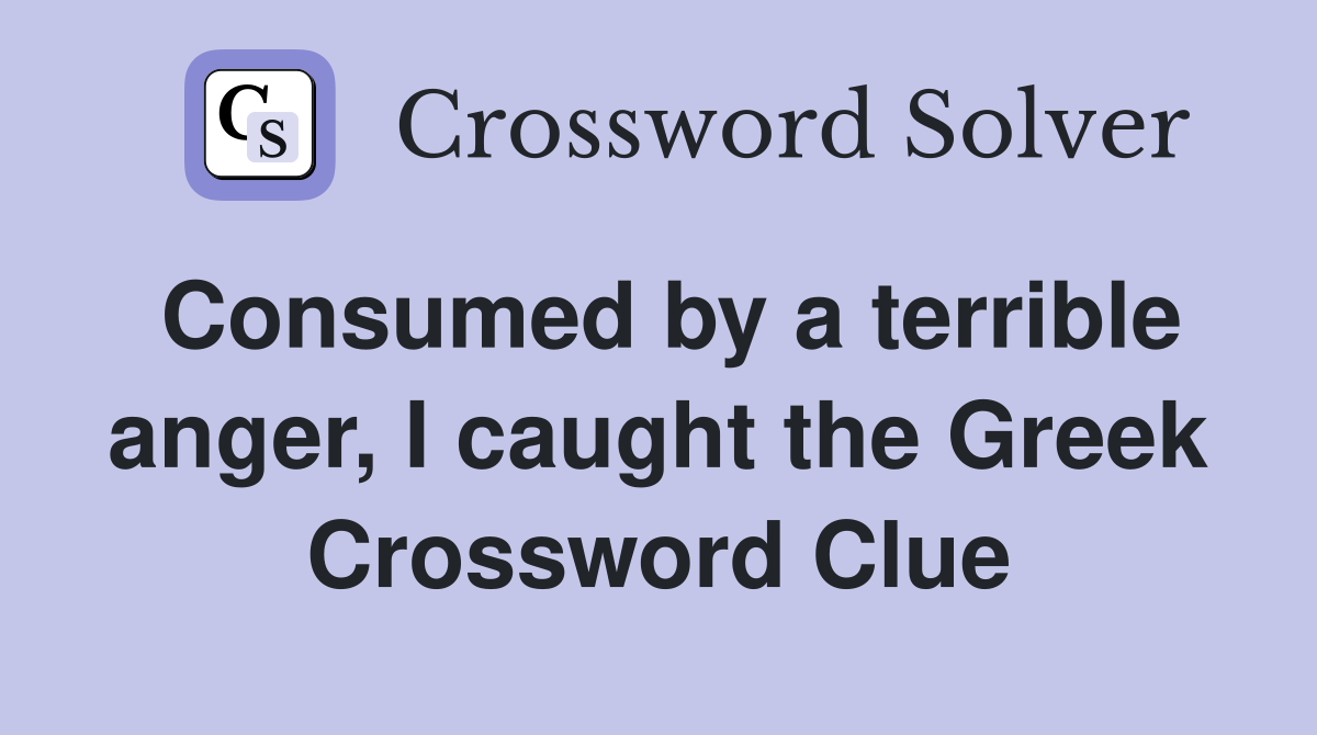 Consumed by a terrible anger, I caught the Greek Crossword Clue