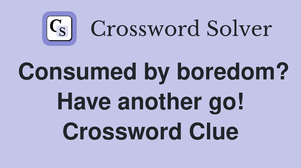 Consumed by boredom? Have another go! Crossword Clue