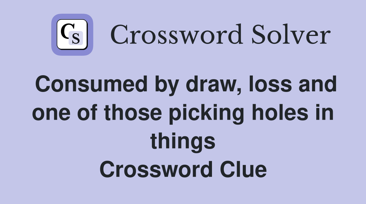 Consumed by draw, loss and one of those picking holes in things Crossword Clue