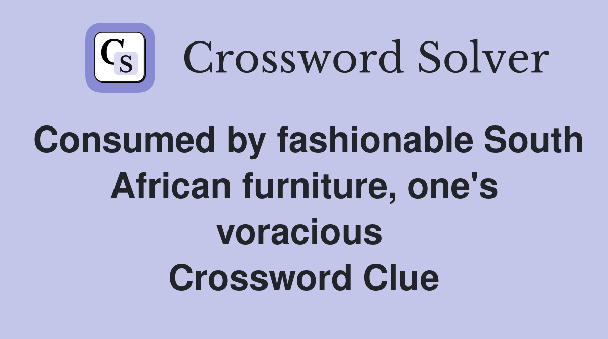 Consumed by fashionable South African furniture, one's voracious  Crossword Clue