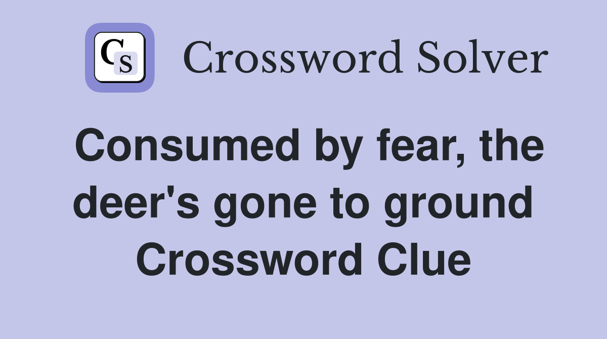 Consumed by fear, the deer's gone to ground Crossword Clue