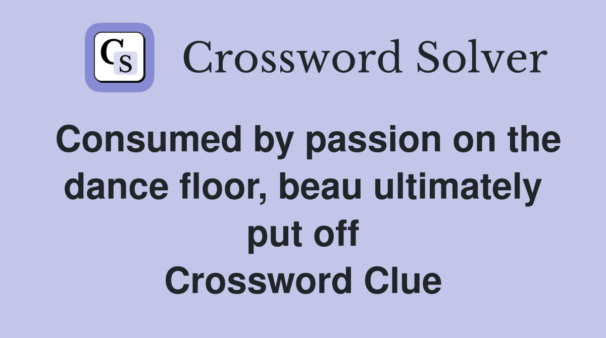 Consumed by passion on the dance floor, beau ultimately put off Crossword Clue