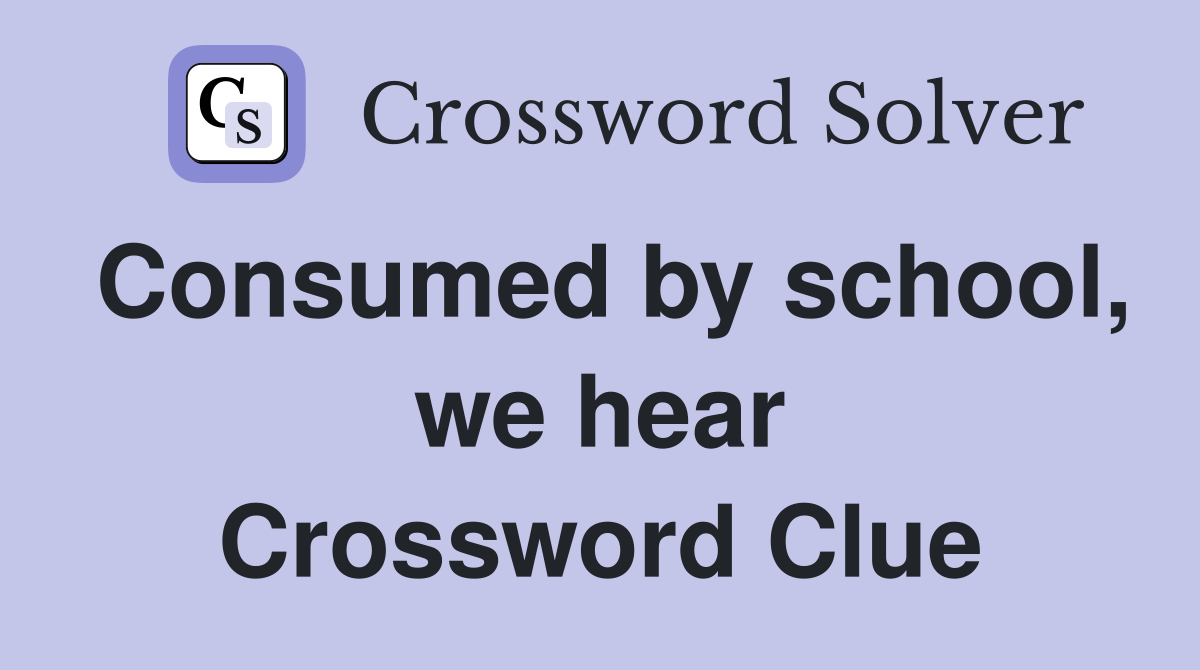 Consumed by school, we hear Crossword Clue