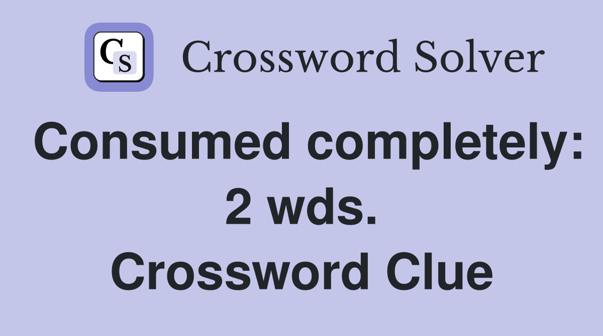 Consumed completely: 2 wds. Crossword Clue
