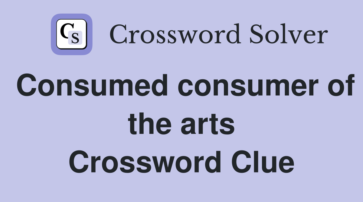 Consumed consumer of the arts Crossword Clue