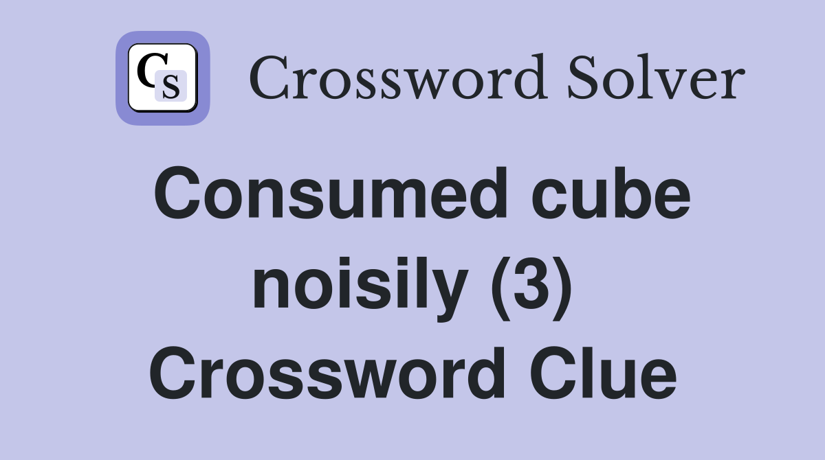 Consumed cube noisily (3) Crossword Clue