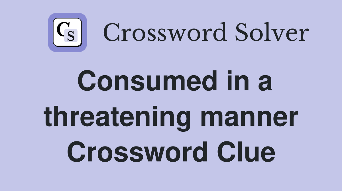 Consumed in a threatening manner Crossword Clue