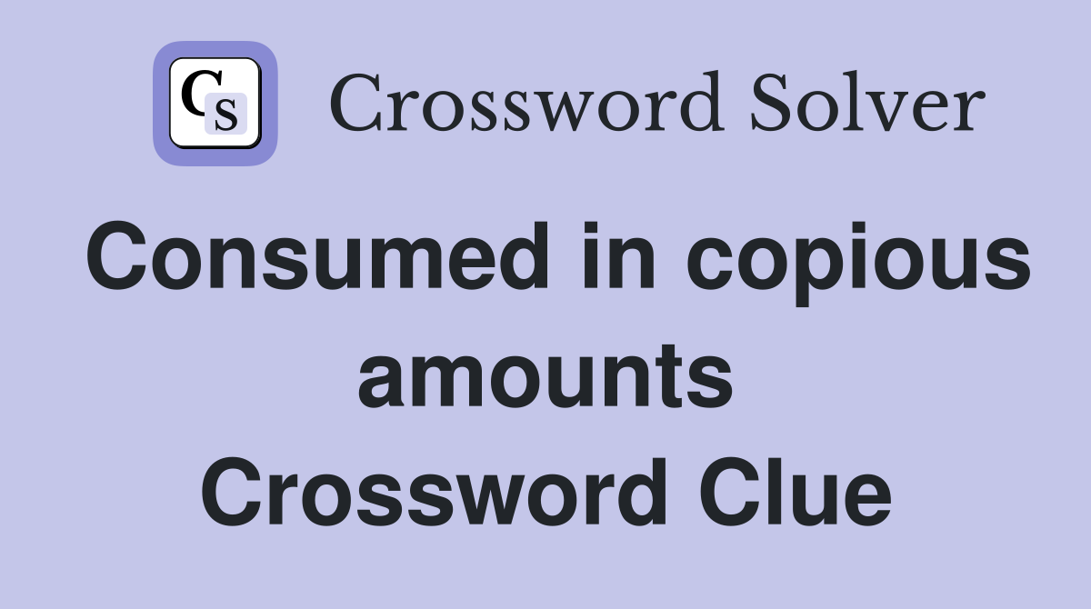 Consumed in copious amounts Crossword Clue